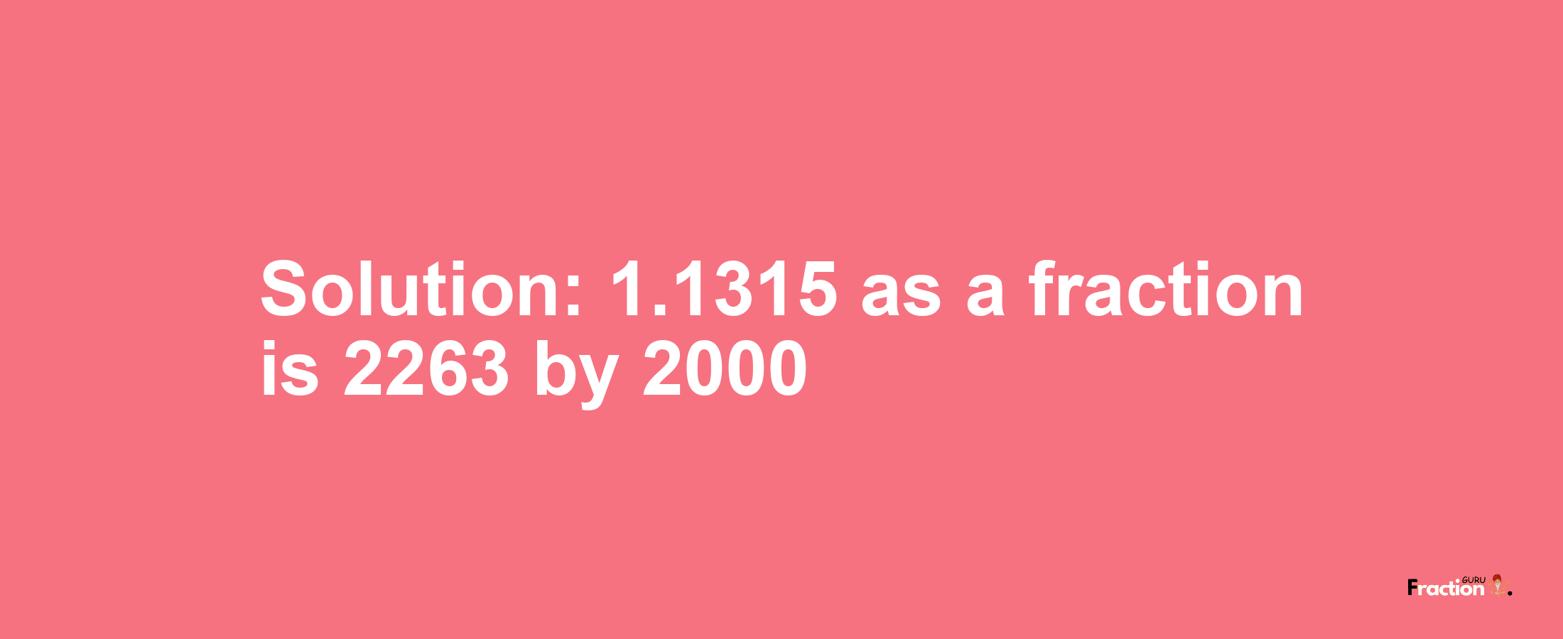 Solution:1.1315 as a fraction is 2263/2000